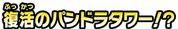 復活のパンドラタワー!?