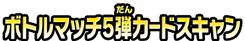 ボトルマッチ5弾カードスキャン