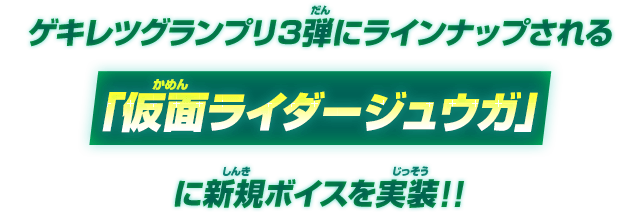 ゲキレツグランプリ3弾にラインナップされる「仮面ライダージュウガ」に新規ボイスを実装!!